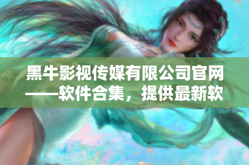 黑牛影视传媒有限公司官网——软件合集，提供最新软件应用及使用攻略