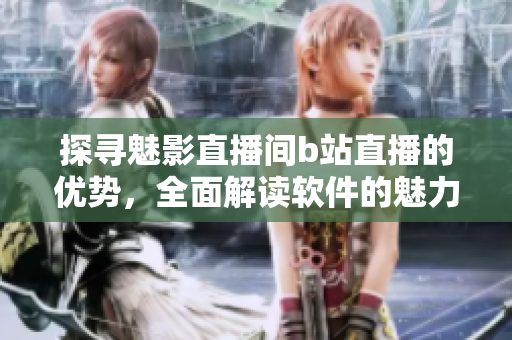 探寻魅影直播间b站直播的优势，全面解读软件的魅力