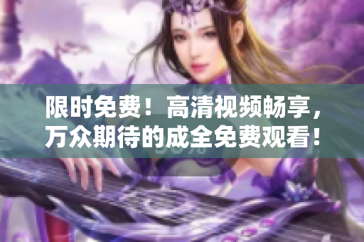 限时免费！高清视频畅享，万众期待的成全免费观看！