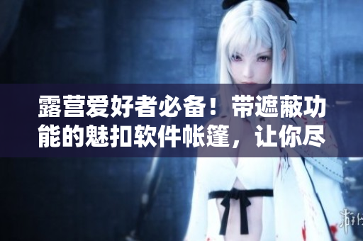 露营爱好者必备！带遮蔽功能的魅扣软件帐篷，让你尽情享受户外浴室体验！