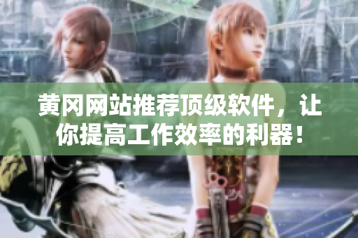 黄冈网站推荐顶级软件，让你提高工作效率的利器！