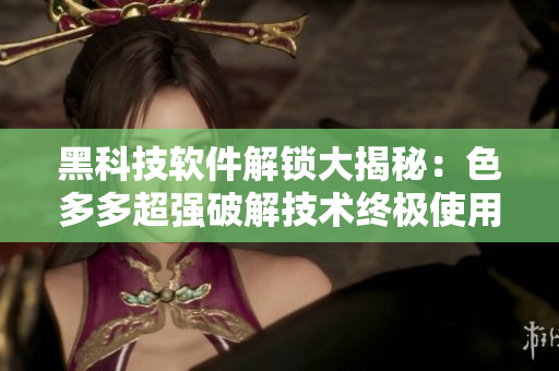 黑科技软件解锁大揭秘：色多多超强破解技术终极使用方法