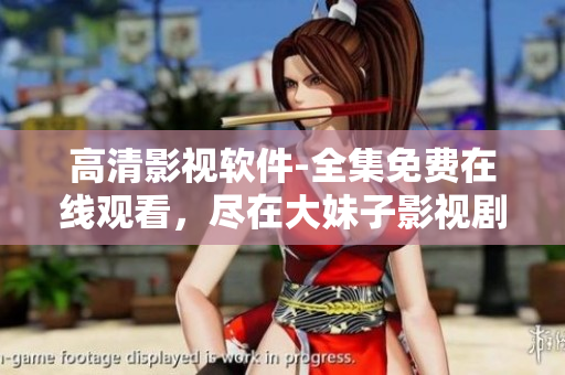 高清影视软件-全集免费在线观看，尽在大妹子影视剧