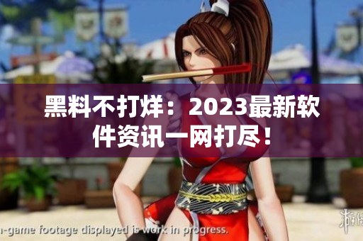 黑料不打烊：2023最新软件资讯一网打尽！
