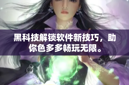 黑科技解锁软件新技巧，助你色多多畅玩无限。
