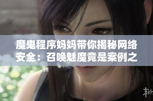 魔鬼程序妈妈带你揭秘网络安全：召唤魅魔竟是案例之一！