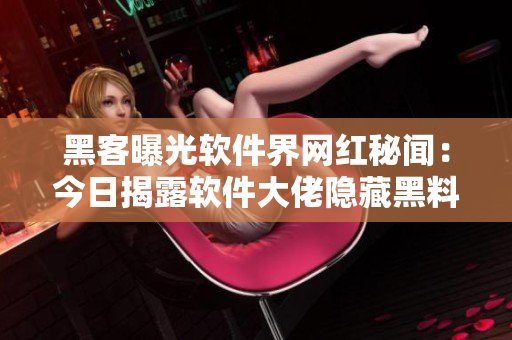黑客曝光软件界网红秘闻：今日揭露软件大佬隐藏黑料