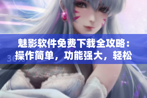 魅影软件免费下载全攻略：操作简单，功能强大，轻松应对网络需求！
