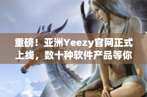 重磅！亚洲Yeezy官网正式上线，数十种软件产品等你来体验！