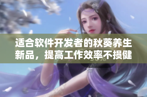 适合软件开发者的秋葵养生新品，提高工作效率不损健康
