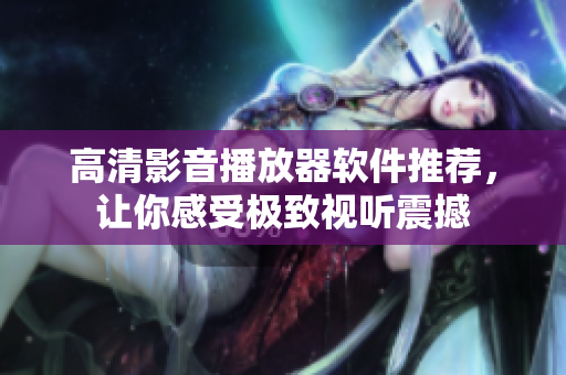 高清影音播放器软件推荐，让你感受极致视听震撼