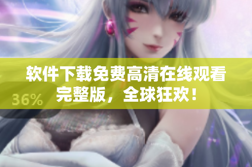 软件下载免费高清在线观看完整版，全球狂欢！
