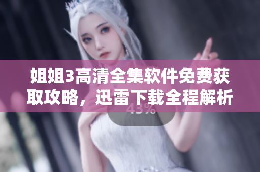 姐姐3高清全集软件免费获取攻略，迅雷下载全程解析