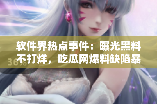 软件界热点事件：曝光黑料不打烊，吃瓜网爆料缺陷暴露