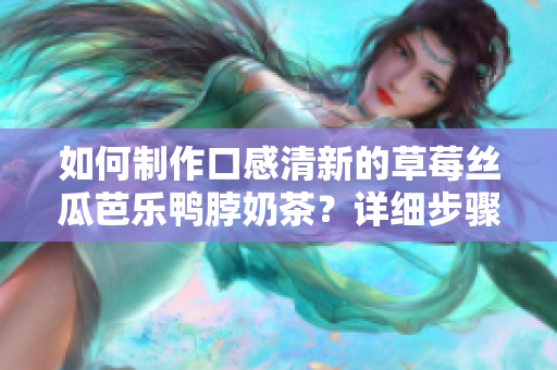 如何制作口感清新的草莓丝瓜芭乐鸭脖奶茶？详细步骤图解！