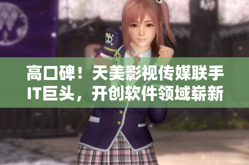 高口碑！天美影视传媒联手IT巨头，开创软件领域崭新篇章