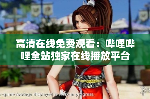 高清在线免费观看：哔哩哔哩全站独家在线播放平台
