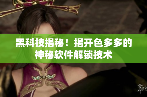 黑科技揭秘！揭开色多多的神秘软件解锁技术