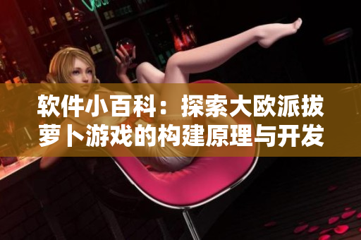 软件小百科：探索大欧派拔萝卜游戏的构建原理与开发技巧
