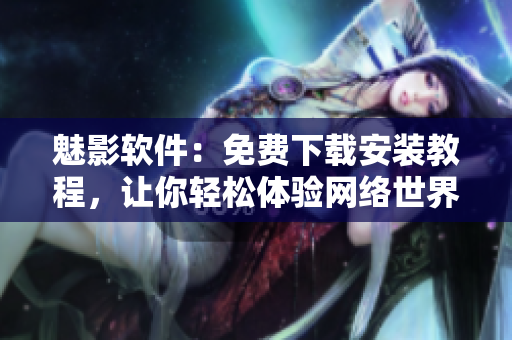 魅影软件：免费下载安装教程，让你轻松体验网络世界
