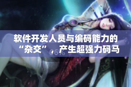 软件开发人员与编码能力的“杂交”，产生超强力码马