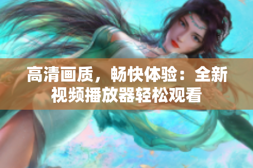 高清画质，畅快体验：全新视频播放器轻松观看