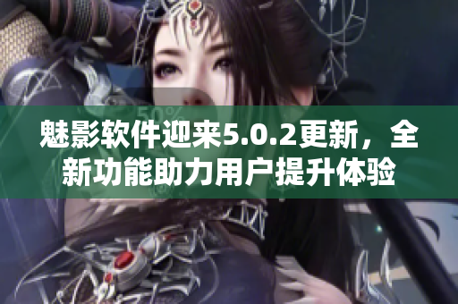 魅影软件迎来5.0.2更新，全新功能助力用户提升体验