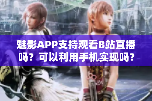 魅影APP支持观看B站直播吗？可以利用手机实现吗？
