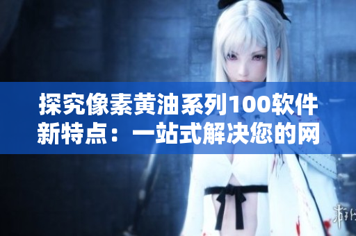 探究像素黄油系列100软件新特点：一站式解决您的网络需求