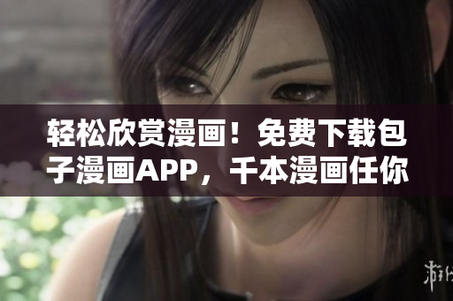 轻松欣赏漫画！免费下载包子漫画APP，千本漫画任你看！