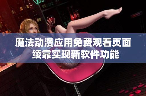 魔法动漫应用免费观看页面  绫靠实现新软件功能