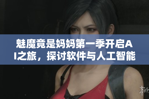 魅魔竟是妈妈第一季开启AI之旅，探讨软件与人工智能的未来
