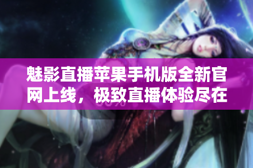 魅影直播苹果手机版全新官网上线，极致直播体验尽在掌握