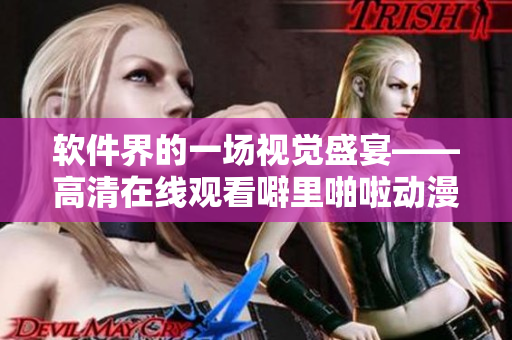 软件界的一场视觉盛宴——高清在线观看噼里啪啦动漫