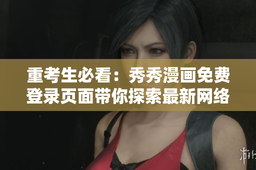 重考生必看：秀秀漫画免费登录页面带你探索最新网络软件