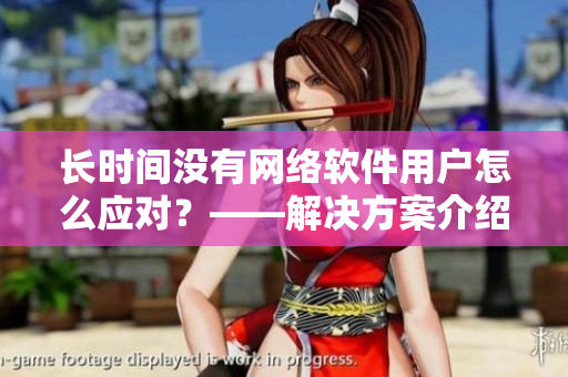 长时间没有网络软件用户怎么应对？——解决方案介绍