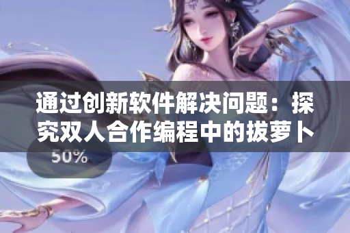 通过创新软件解决问题：探究双人合作编程中的拔萝卜现象