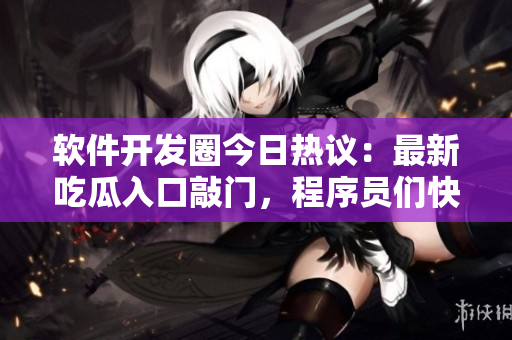 软件开发圈今日热议：最新吃瓜入口敲门，程序员们快来围观！