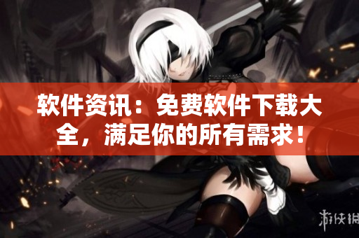 软件资讯：免费软件下载大全，满足你的所有需求！