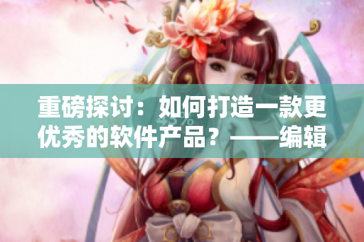 重磅探讨：如何打造一款更优秀的软件产品？——编辑精选