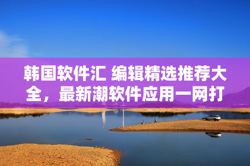 韩国软件汇 编辑精选推荐大全，最新潮软件应用一网打尽