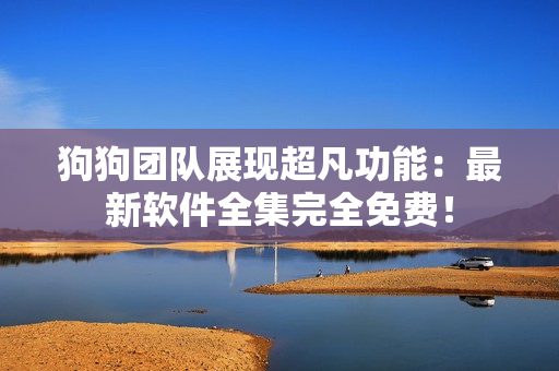 狗狗团队展现超凡功能：最新软件全集完全免费！