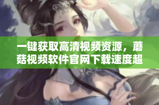 一键获取高清视频资源，蘑菇视频软件官网下载速度超快