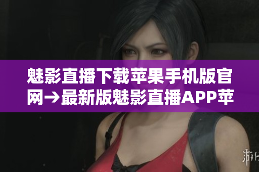 魅影直播下载苹果手机版官网→最新版魅影直播APP苹果手机免费下载站