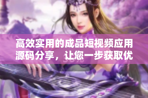 高效实用的成品短视频应用源码分享，让您一步获取优质网络软件开发资料