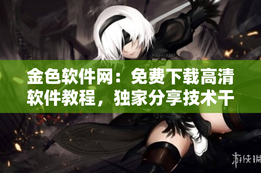 金色软件网：免费下载高清软件教程，独家分享技术干货