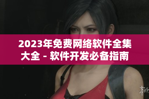 2023年免费网络软件全集大全 - 软件开发必备指南