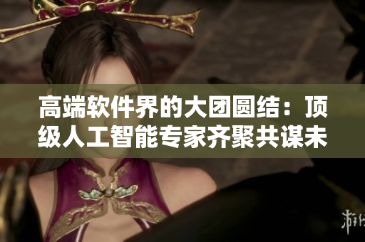 高端软件界的大团圆结：顶级人工智能专家齐聚共谋未来发展策略