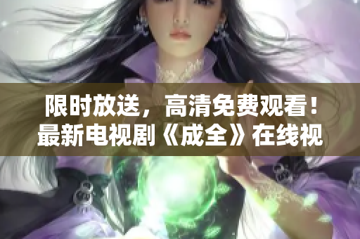 限时放送，高清免费观看！最新电视剧《成全》在线视频一键享受