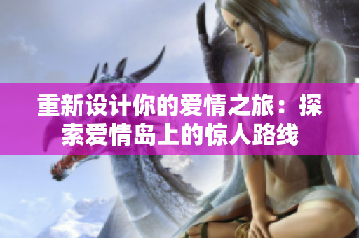 重新设计你的爱情之旅：探索爱情岛上的惊人路线